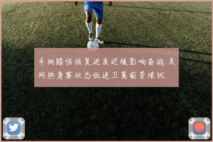 辛纳膝伤恢复进度迟缓影响备战 美网热身赛状态低迷卫冕前景堪忧