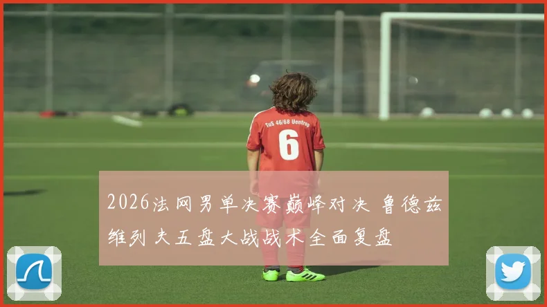 2026法网男单决赛巅峰对决 鲁德兹维列夫五盘大战战术全面复盘