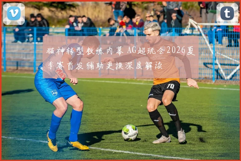 猫神转型教练内幕 AG超玩会2026夏季赛首发辅助更换深度解读