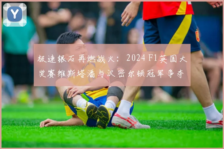 极速银石再燃战火：2024 F1英国大奖赛维斯塔潘与汉密尔顿冠军争夺战深度前瞻与战术剖析