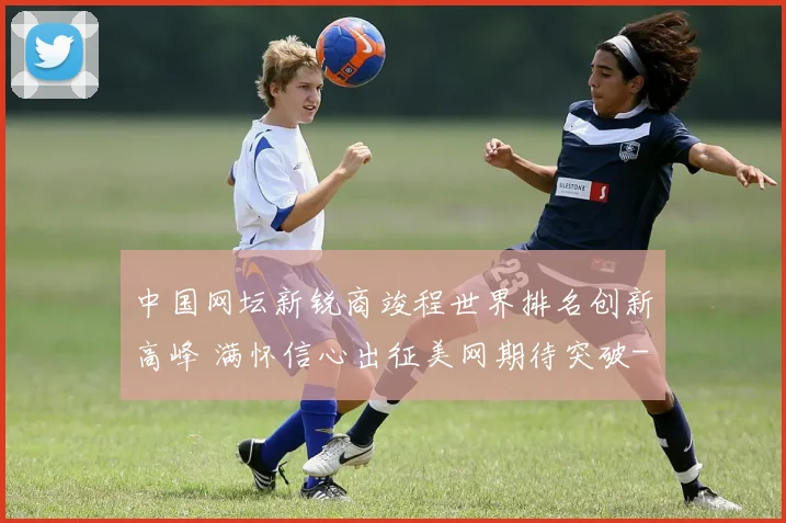 中国网坛新锐商竣程世界排名创新高峰 满怀信心出征美网期待突破