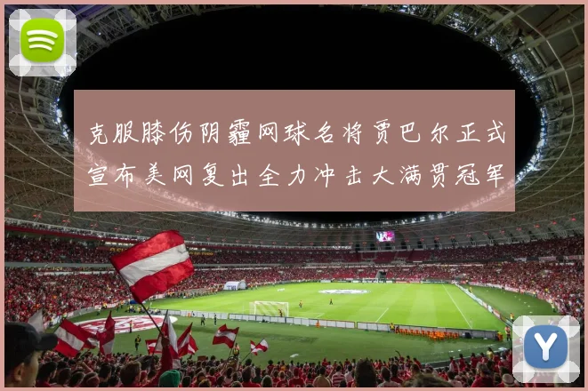 克服膝伤阴霾网球名将贾巴尔正式宣布美网复出全力冲击大满贯冠军