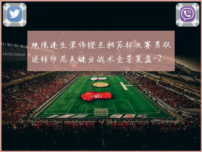 绝境逢生梁伟铿王昶苏杯决赛男双逆转印尼关键分战术全景复盘
