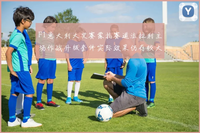 F1意大利大奖赛蒙扎赛道法拉利主场作战升级套件实际效果仍存较大悬念