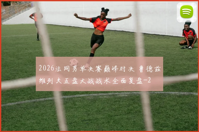 2026法网男单决赛巅峰对决 鲁德兹维列夫五盘大战战术全面复盘