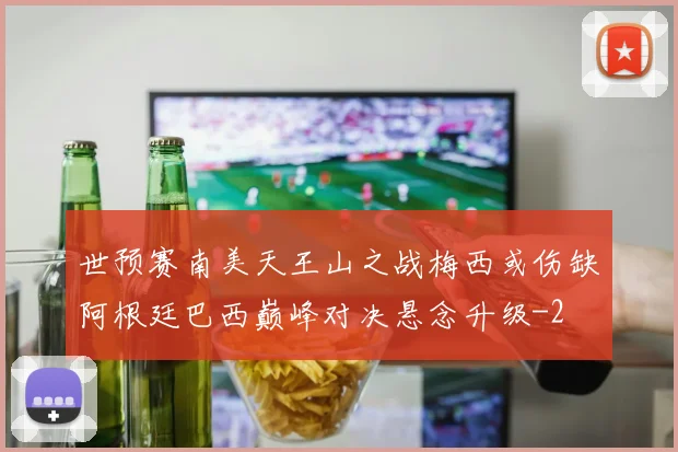世预赛南美天王山之战梅西或伤缺阿根廷巴西巅峰对决悬念升级