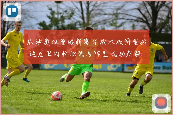瓜迪奥拉曼城新赛季战术版图重构 边后卫内收职能与阵型流动新解