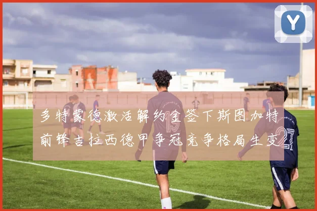多特蒙德激活解约金签下斯图加特前锋吉拉西德甲争冠竞争格局生变