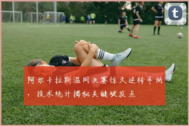 阿尔卡拉斯温网决赛惊天逆转辛纳，技术统计揭秘关键破发点