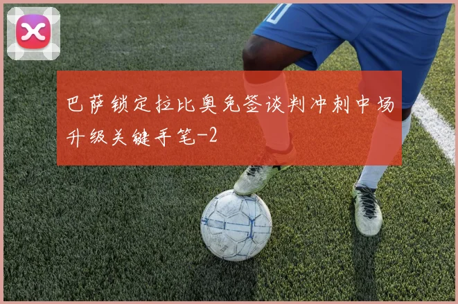 巴萨锁定拉比奥免签谈判冲刺中场升级关键手笔