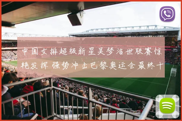 中国女排超级新星吴梦洁世联赛惊艳发挥 强势冲击巴黎奥运会最终十二人名单