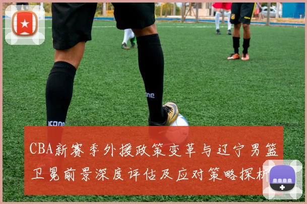 CBA新赛季外援政策变革与辽宁男篮卫冕前景深度评估及应对策略探析