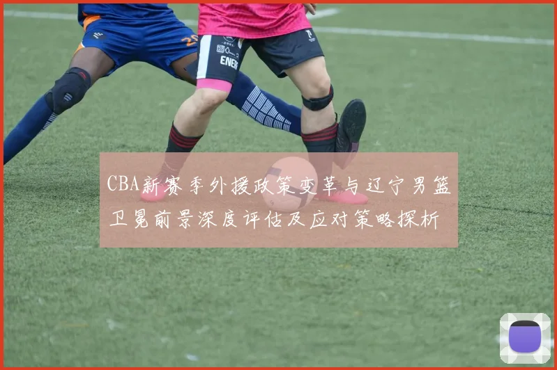 CBA新赛季外援政策变革与辽宁男篮卫冕前景深度评估及应对策略探析