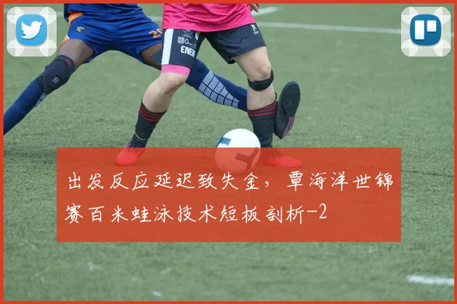 出发反应延迟致失金，覃海洋世锦赛百米蛙泳技术短板剖析