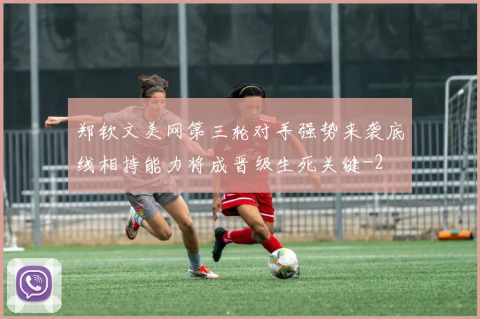 郑钦文美网第三轮对手强势来袭底线相持能力将成晋级生死关键