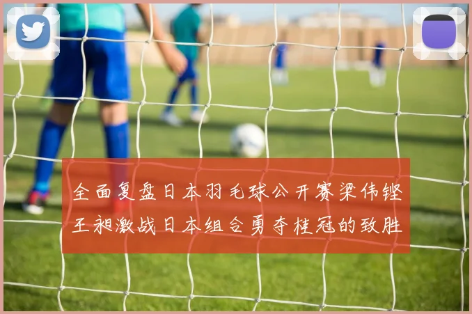 全面复盘日本羽毛球公开赛梁伟铿王昶激战日本组合勇夺桂冠的致胜秘诀