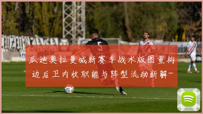 瓜迪奥拉曼城新赛季战术版图重构 边后卫内收职能与阵型流动新解