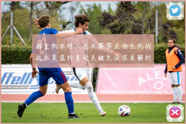 掘金凯尔特人总决赛第五场生死战战术复盘约基奇关键失误深度解析
