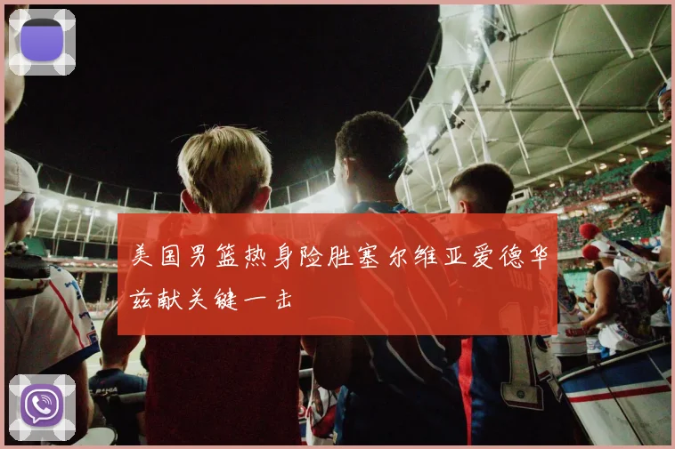 美国男篮热身险胜塞尔维亚爱德华兹献关键一击