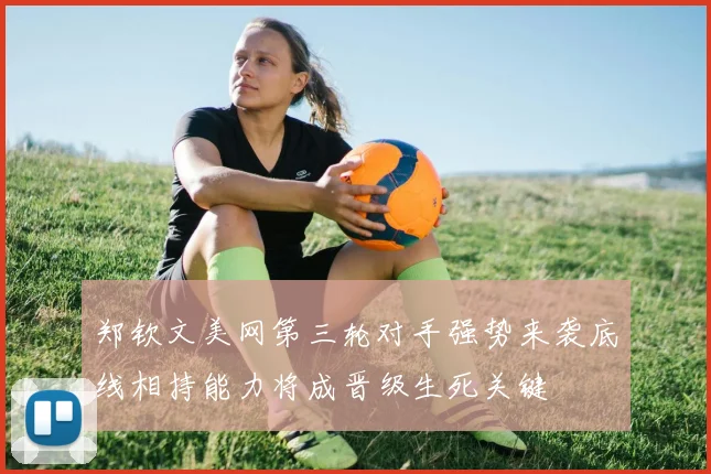 郑钦文美网第三轮对手强势来袭底线相持能力将成晋级生死关键